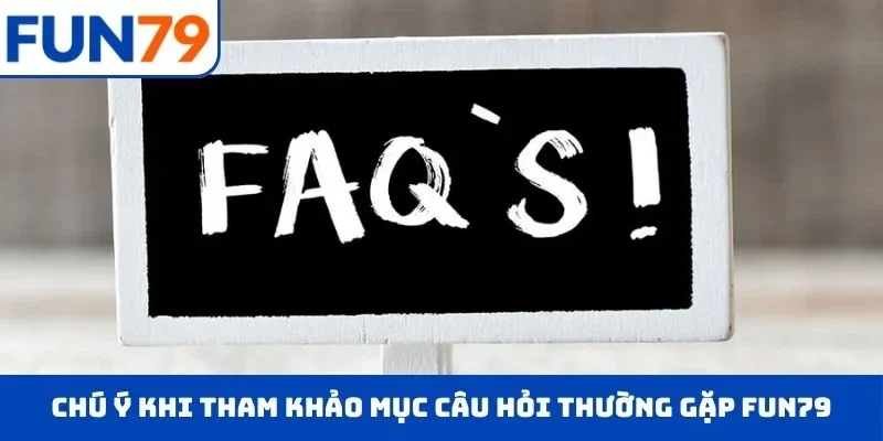 Chú ý khi tham khảo mục câu hỏi thường gặp FUN79