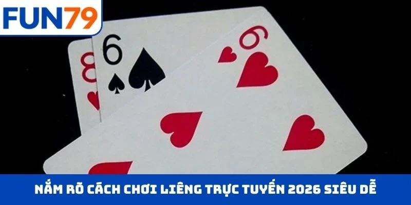 Nắm rõ cách chơi Liêng trực tuyến 2026 siêu dễ