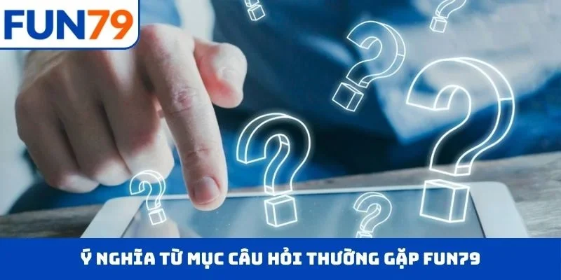 Ý nghĩa từ mục câu hỏi thường gặp FUN79